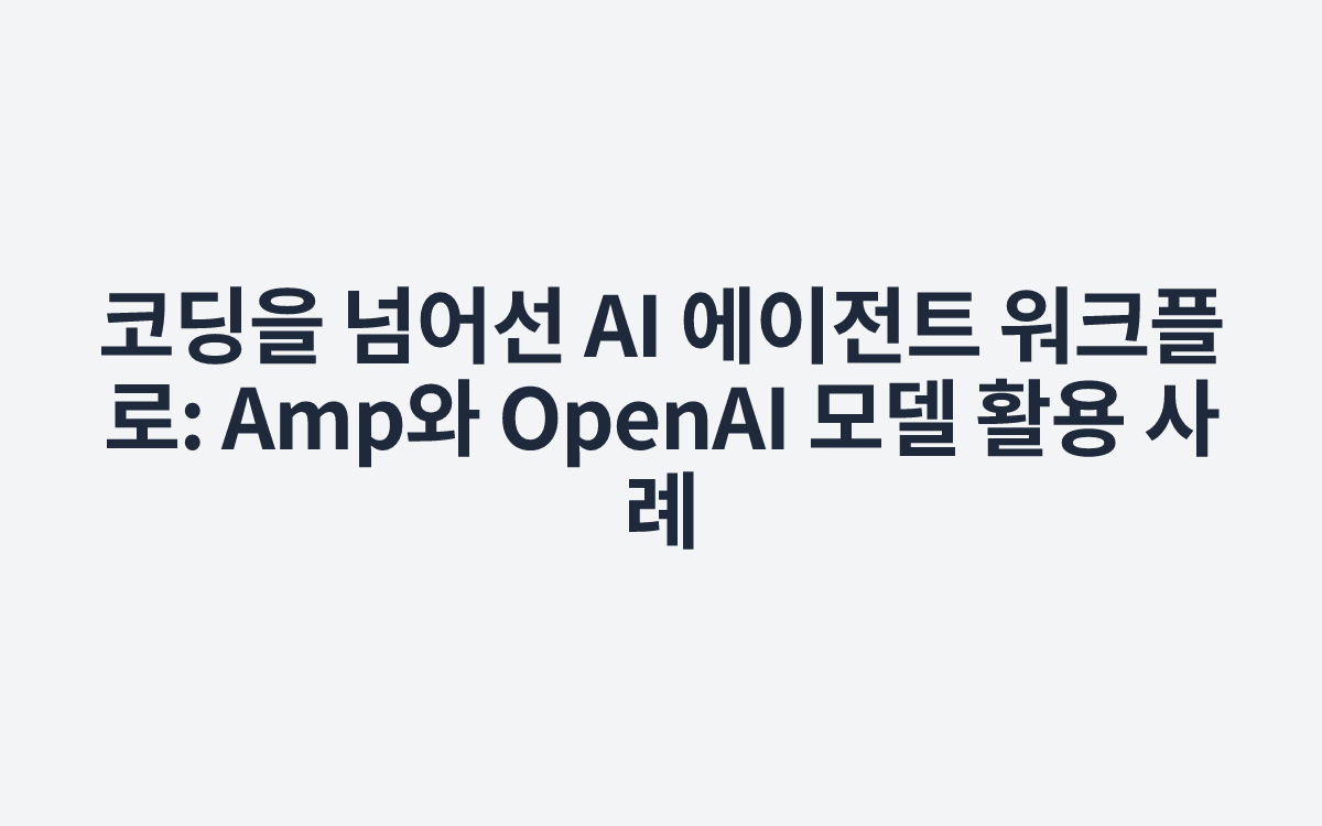 코딩을 넘어선 AI 에이전트 워크플로: Amp와 OpenAI 모델 활용 사례