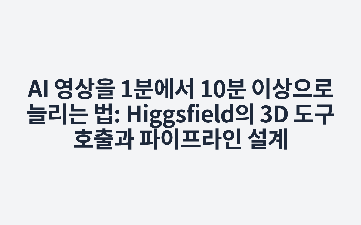 AI 영상을 1분에서 10분 이상으로 늘리는 법: Higgsfield의 3D 도구 호출과 파이프라인 설계