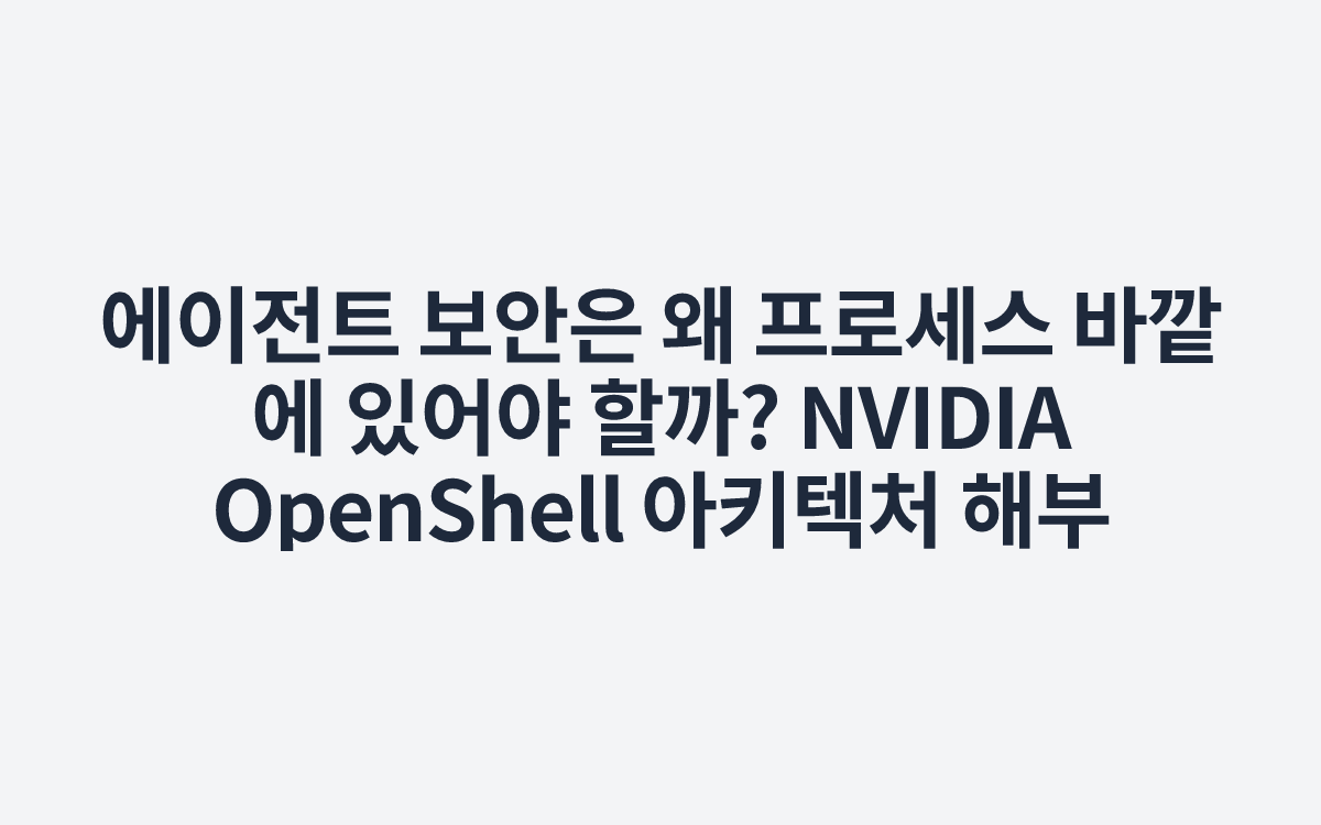에이전트 보안은 왜 프로세스 바깥에 있어야 할까? NVIDIA OpenShell 아키텍처 해부