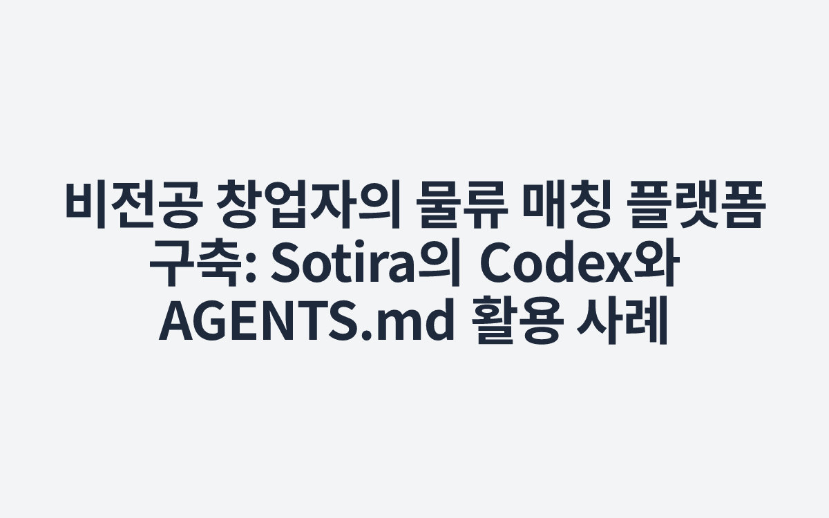 비전공 창업자의 물류 매칭 플랫폼 구축: Sotira의 Codex와 AGENTS.md 활용 사례
